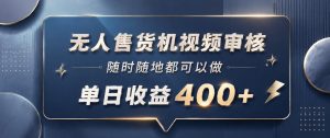 无人售货机视频审核,一部手机随时随地都可以做,10秒一单,单日收益400+【揭秘】-阿俊淘金