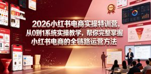 2026小红书电商实操特训营,从0到1系统实操教学,帮你完整掌握小红书电商的全链路运营方法-阿俊淘金