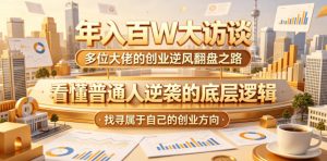 年入百W大访谈,多位大佬的创业逆风翻盘之路,看懂普通人逆袭的底层逻辑,找寻属于自己的创业方向(更新0615)-阿俊淘金
