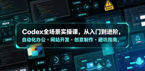Codex全场景实操课,从入门到进阶,自动化办公・网站开发・创意制作・避坑指南,全流程教学-阿俊淘金