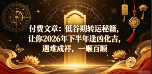 付费文章：低谷期转运秘籍，让你2026年下半年逢凶化吉，遇难成祥，一顺百顺-阿俊淘金