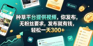 种草平台提供视频，你发布，无粉丝要求，发布就有钱，轻松一天300+【揭秘】-阿俊淘金