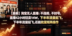 【最新】淘宝无人直播：不违规、不封号，直播42小时狂卖14W，下半年流量起飞，还能批量矩阵操作【揭秘】-阿俊淘金