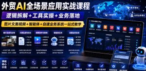 外贸AI全场景应用实战课程｜逻辑拆解+工具实操+业务落地，图片文案视频+智能体+自建业务系统一站式教学-阿俊淘金