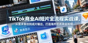 TikTok商业AI短片全流程实战课,从需求策划到成片输出,打造海外优质商业视频-阿俊淘金
