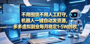 不用囤货不用人工盯守,机器人一键自动发资源,多多虚拟副业每月稳定1-5W创收【揭秘】-阿俊淘金