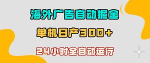 海外广告自动掘金,单台电脑日产300+,小白可操作,24小时全自动运行【揭秘】-阿俊淘金