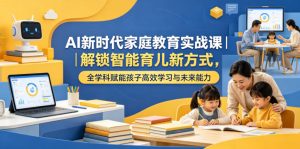AI新时代家庭教育实战课｜解锁智能育儿新方式，全学科赋能孩子高效学习与未来能力-阿俊淘金