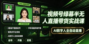 视频号绿幕半无人直播带货实战课|0基础不露脸起号、手机电脑双端开播、矩阵多平台变现、AI数字人全自动直播-阿俊淘金
