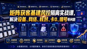 矩阵获客基建风控隔离实战课,解决设备、网络、核对、卡0、嘎号等问题-阿俊淘金