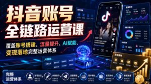 抖音账号全链路运营课，覆盖账号搭建、流量提升、AI赋能、变现落地完整运营体系-阿俊淘金