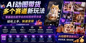 AI动图带货多个赛道新玩法,零基础也能学会的短视频带货课,轻松上手,快速变现-阿俊淘金