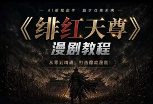 绯红天尊AI漫剧系统教程｜从零入门到精通，工具运用+剧本创作+爆款逻辑+提示词素材+镜头剪辑，全套爆款漫剧落地实战课-阿俊淘金