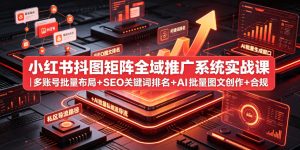 小红书抖图矩阵全域推广系统实战课|多账号批量布局+SEO关键词排名+AI批量图文创作+合规私域导流完整落地教程-阿俊淘金