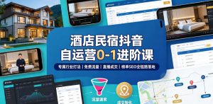 酒店民宿抖音自运营0-1进阶课|专属行业打法、免费流量+直播成交+榜单SEO全链路落地-阿俊淘金
